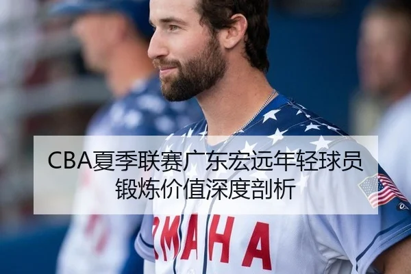 CBA夏季联赛广东宏远年轻球员锻炼价值深度剖析