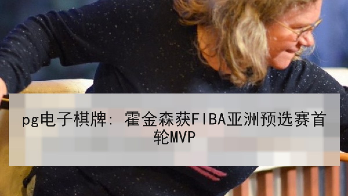 pg电子棋牌: 霍金森获FIBA亚洲预选赛首轮MVP pg电子棋牌: 霍金森获FIBA亚洲预选赛首轮MVP