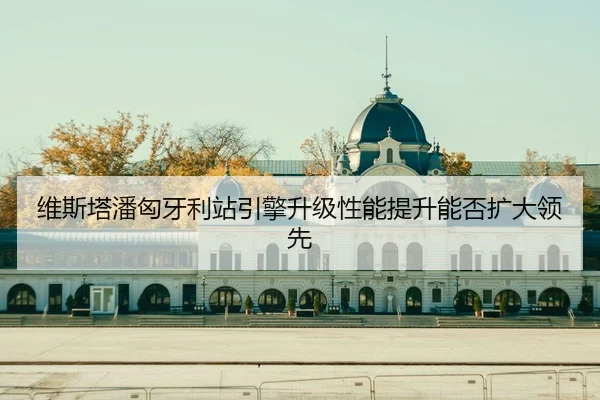 维斯塔潘匈牙利站引擎升级性能提升能否扩大领先