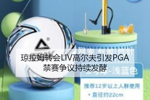 琼拉姆转会LIV高尔夫引发PGA禁赛争议持续发酵