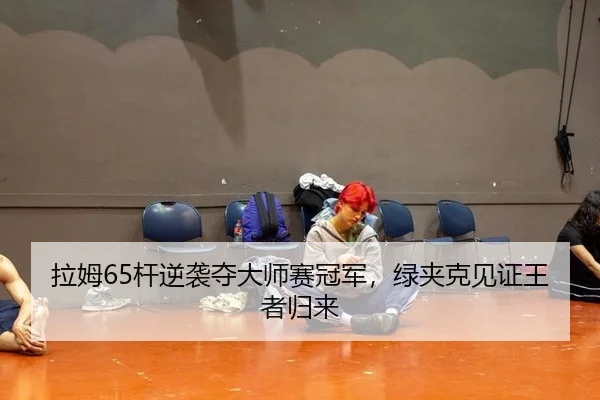 拉姆65杆逆袭夺大师赛冠军，绿夹克见证王者归来
