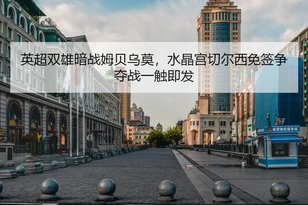英超双雄暗战姆贝乌莫，水晶宫切尔西免签争夺战一触即发