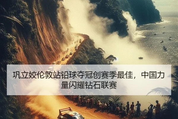 巩立姣伦敦站铅球夺冠创赛季最佳，中国力量闪耀钻石联赛