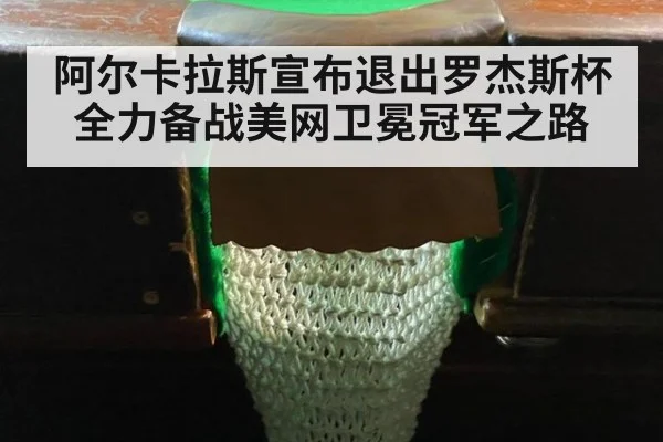 阿尔卡拉斯宣布退出罗杰斯杯全力备战美网卫冕冠军之路