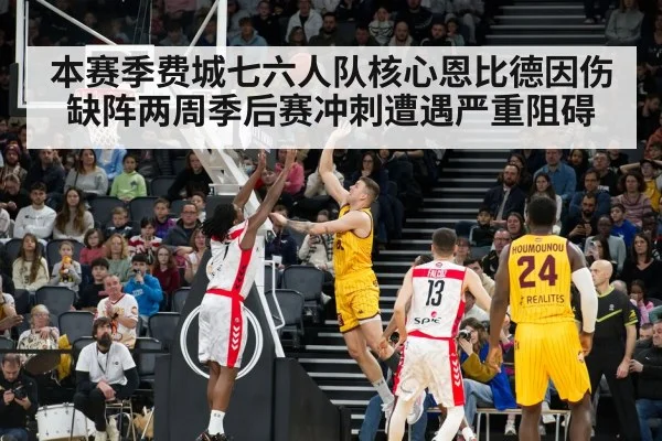 本赛季费城七六人队核心恩比德因伤缺阵两周季后赛冲刺遭遇严重阻碍