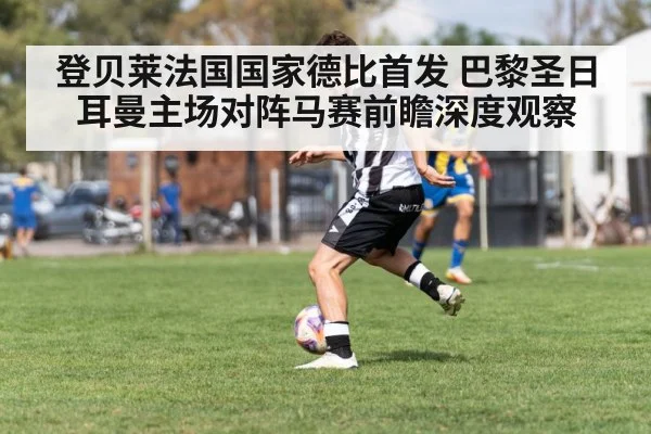 登贝莱法国国家德比首发 巴黎圣日耳曼主场对阵马赛前瞻深度观察