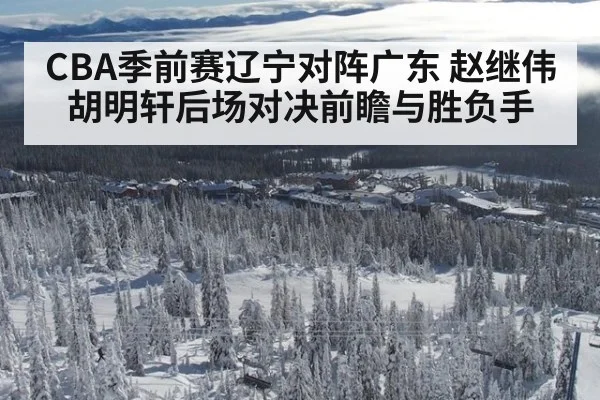 CBA季前赛辽宁对阵广东 赵继伟胡明轩后场对决前瞻与胜负手